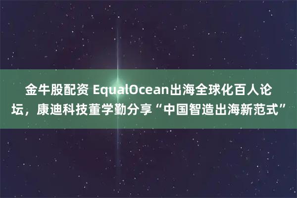 金牛股配资 EqualOcean出海全球化百人论坛，康迪科技董学勤分享“中国智造出海新范式”