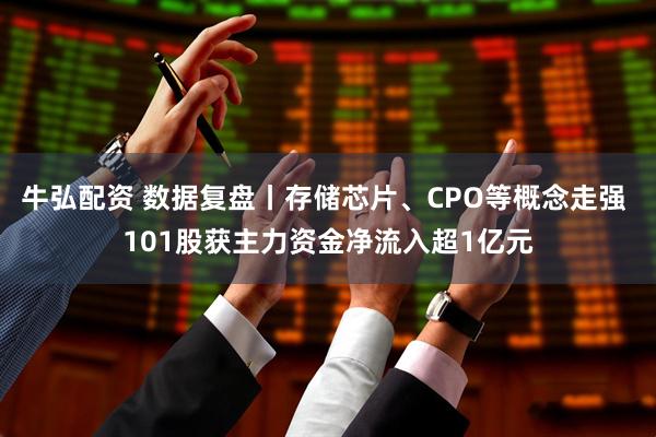 牛弘配资 数据复盘丨存储芯片、CPO等概念走强 101股获主力资金净流入超1亿元