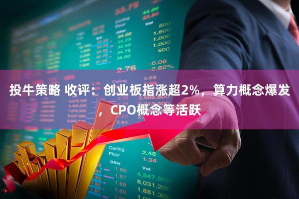 投牛策略 收评：创业板指涨超2%，算力概念爆发，CPO概念等活跃