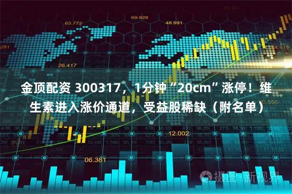 金顶配资 300317,1分钟“20cm”涨停!维生素进入涨价通道,受益股稀缺(附名单)
