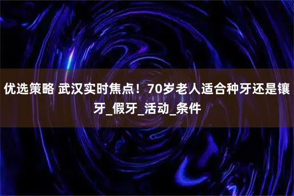 优选策略 武汉实时焦点!70岁老人适合种牙还是镶牙_假牙_活动_条件