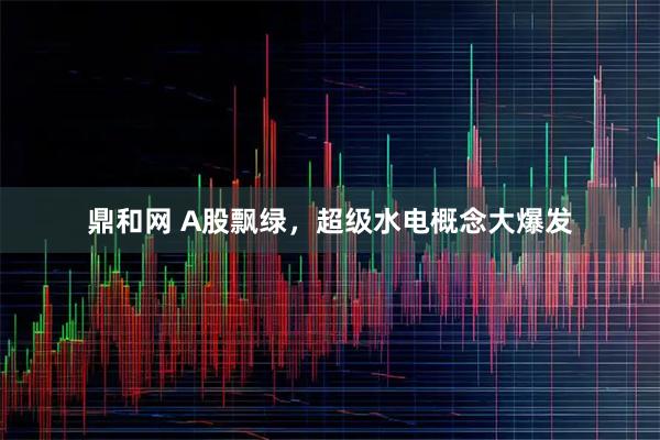 鼎和网 A股飘绿,超级水电概念大爆发