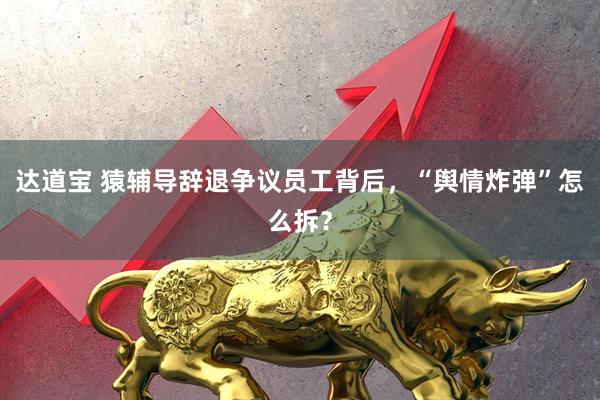达道宝 猿辅导辞退争议员工背后，“舆情炸弹”怎么拆？