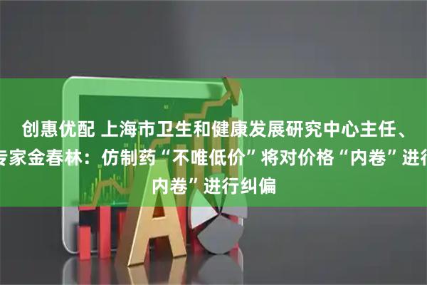 创惠优配 上海市卫生和健康发展研究中心主任、医改专家金春林：仿制药“不唯低价”将对价格“内卷”进行纠偏