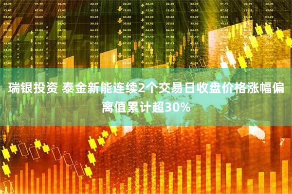 瑞银投资 泰金新能连续2个交易日收盘价格涨幅偏离值累计超30%