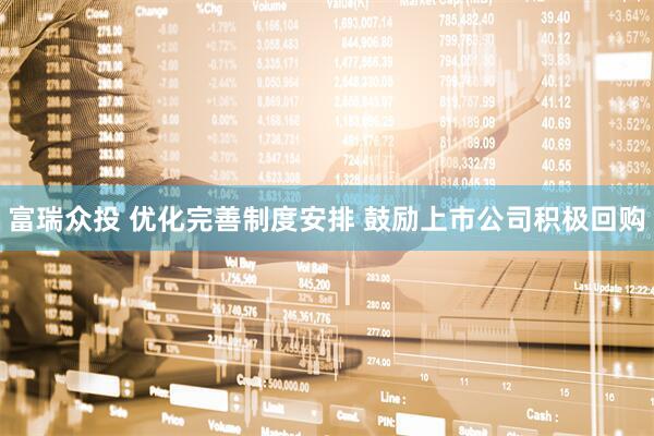 富瑞众投 优化完善制度安排 鼓励上市公司积极回购