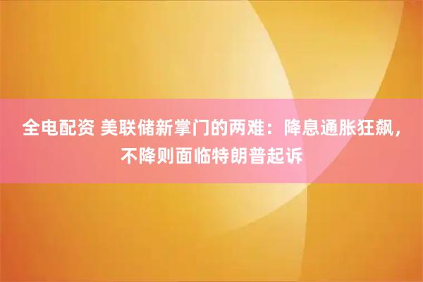 全电配资 美联储新掌门的两难:降息通胀狂飙,不降则面临特朗普起诉