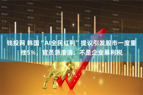 钱投网 韩国“AI全民红利”提议引发股市一度重挫5%,官员急澄清:不是企业暴利税