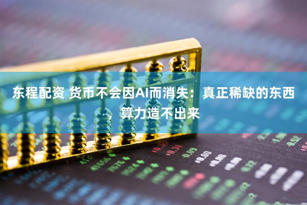 东程配资 货币不会因AI而消失:真正稀缺的东西,算力造不出来