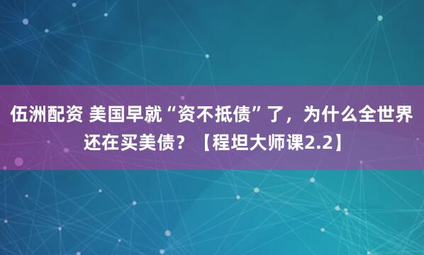 伍洲配资 美国早就“资不抵债”了,为什么全世界还在买美债?【程坦大师课2.2】