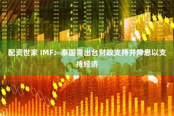 配资世家 IMF：泰国需出台财政支持并降息以支持经济