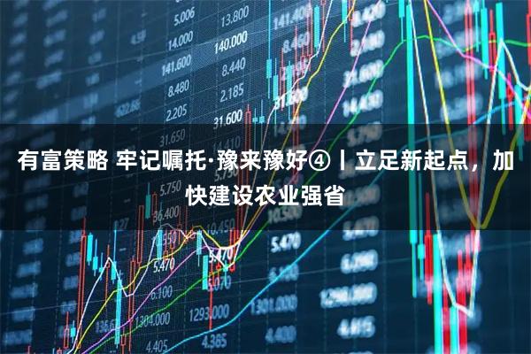 有富策略 牢记嘱托·豫来豫好④丨立足新起点,加快建设农业强省