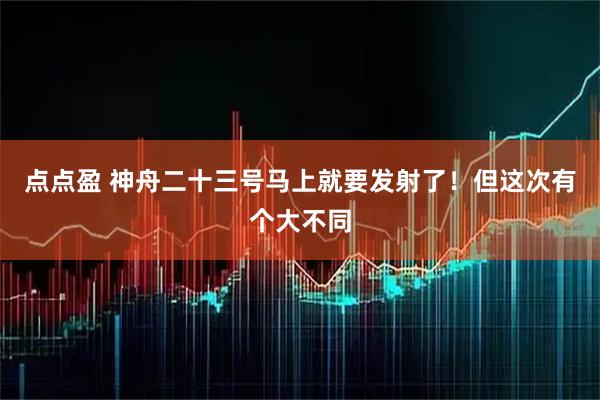 点点盈 神舟二十三号马上就要发射了！但这次有个大不同