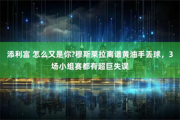 添利富 怎么又是你?穆斯莱拉离谱黄油手丢球，3场小组赛都有超巨失误