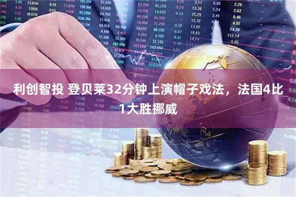利创智投 登贝莱32分钟上演帽子戏法，法国4比1大胜挪威