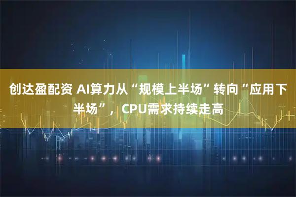 创达盈配资 AI算力从“规模上半场”转向“应用下半场”,CPU需求持续走高