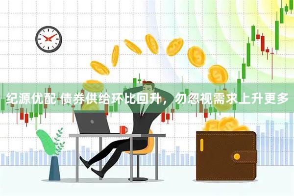 纪源优配 债券供给环比回升,勿忽视需求上升更多