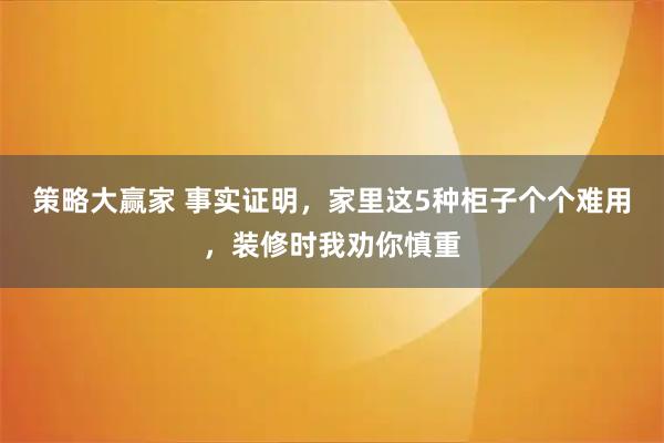 策略大赢家 事实证明，家里这5种柜子个个难用，装修时我劝你慎重