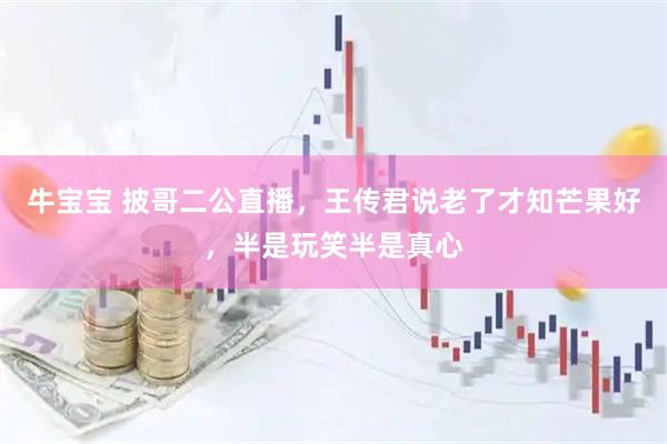 牛宝宝 披哥二公直播，王传君说老了才知芒果好，半是玩笑半是真心