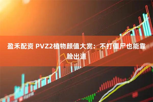 盈禾配资 PVZ2植物颜值大赏：不打僵尸也能靠脸出道